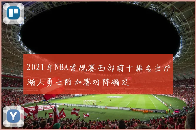 2021年NBA常规赛西部前十排名出炉湖人勇士附加赛对阵确定