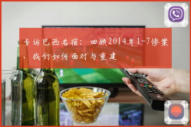 专访巴西名宿：回顾2014年1-7惨案，我们如何面对与重建