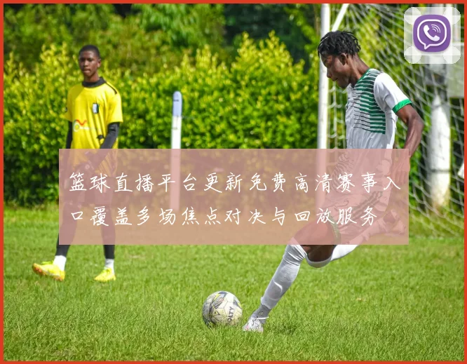 篮球直播平台更新免费高清赛事入口覆盖多场焦点对决与回放服务