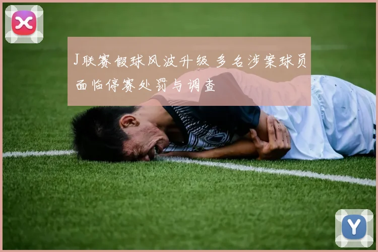 J联赛假球风波升级 多名涉案球员面临停赛处罚与调查