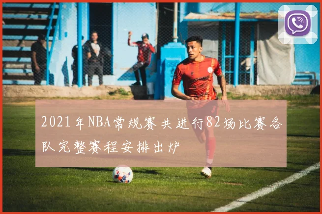 2021年NBA常规赛共进行82场比赛各队完整赛程安排出炉