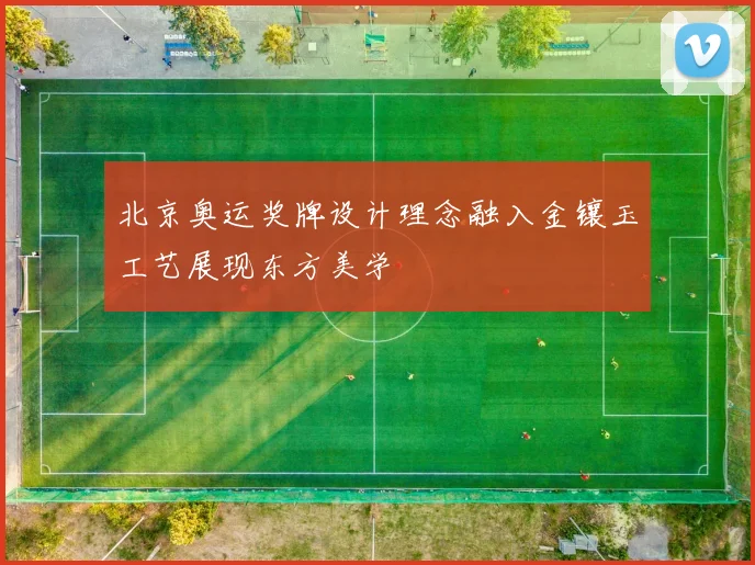 北京奥运奖牌设计理念融入金镶玉工艺展现东方美学