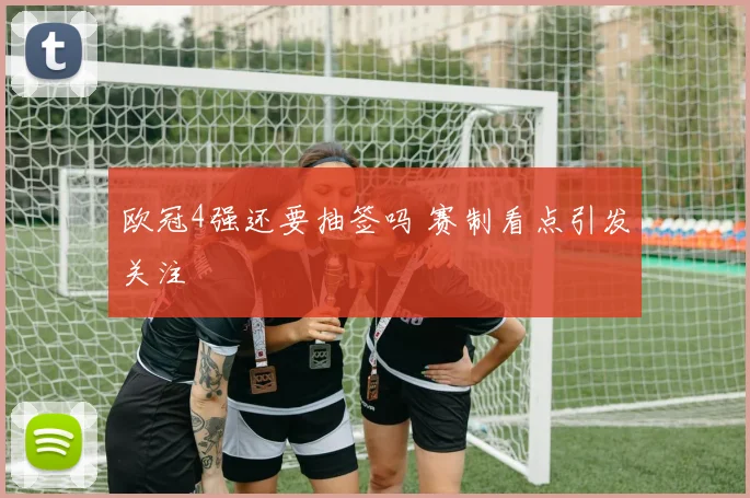 欧冠4强还要抽签吗 赛制看点引发关注