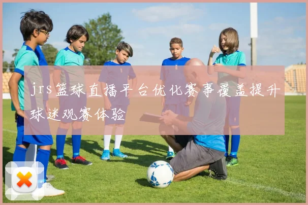 jrs篮球直播平台优化赛事覆盖提升球迷观赛体验