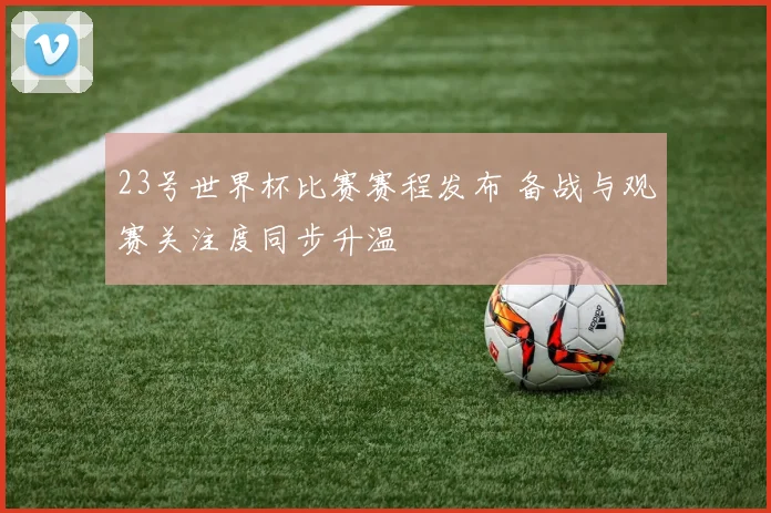 23号世界杯比赛赛程发布 备战与观赛关注度同步升温