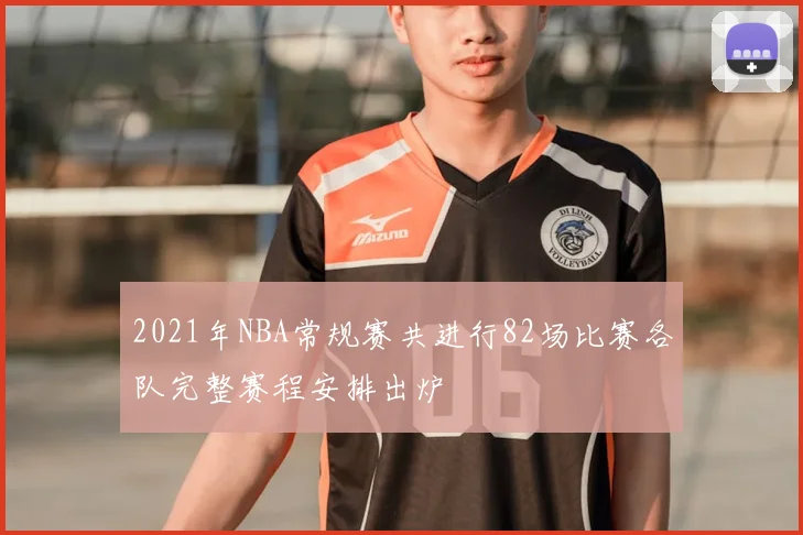 2021年NBA常规赛共进行82场比赛各队完整赛程安排出炉