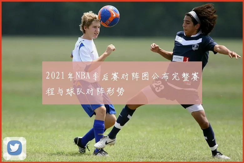 2021年NBA季后赛对阵图公布完整赛程与球队对阵形势