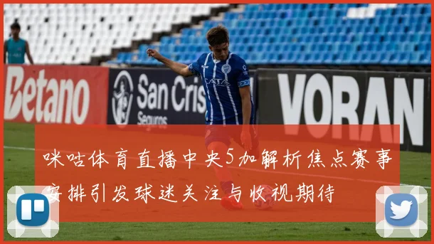 咪咕体育直播中央5加解析焦点赛事安排引发球迷关注与收视期待