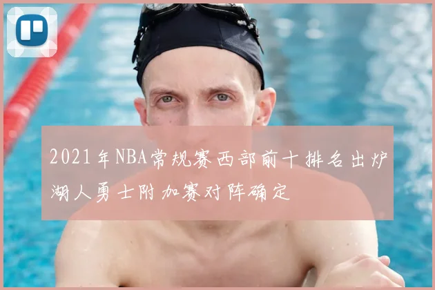 2021年NBA常规赛西部前十排名出炉湖人勇士附加赛对阵确定