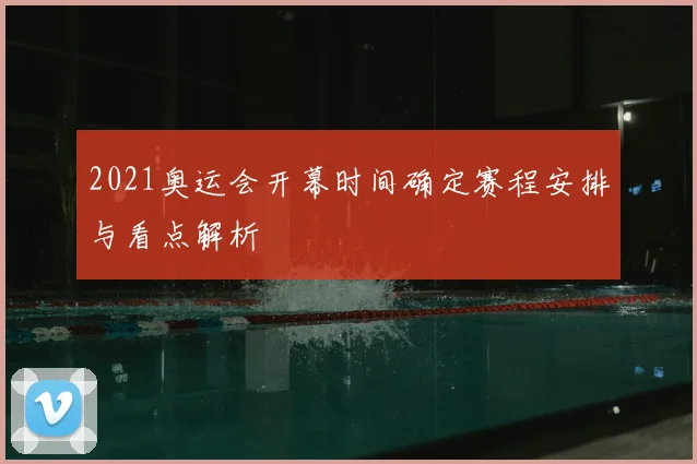 2021奥运会开幕时间确定赛程安排与看点解析