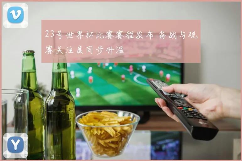 23号世界杯比赛赛程发布 备战与观赛关注度同步升温