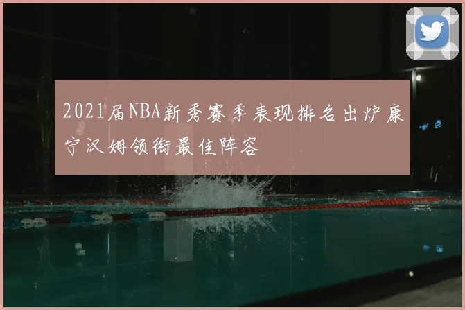 2021届NBA新秀赛季表现排名出炉康宁汉姆领衔最佳阵容