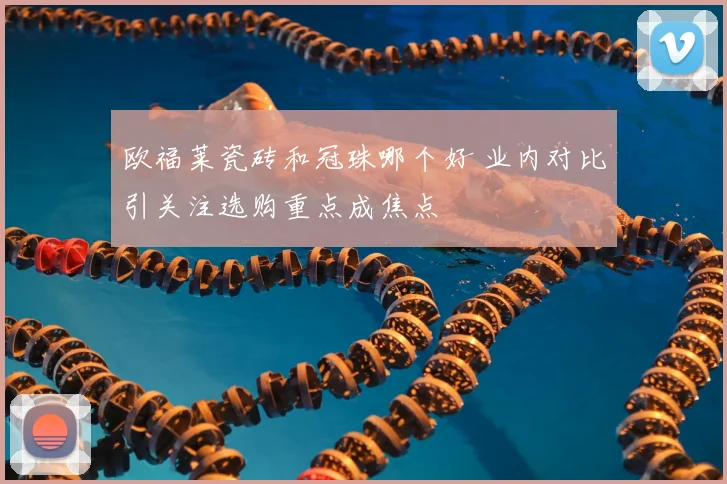 欧福莱瓷砖和冠珠哪个好 业内对比引关注选购重点成焦点