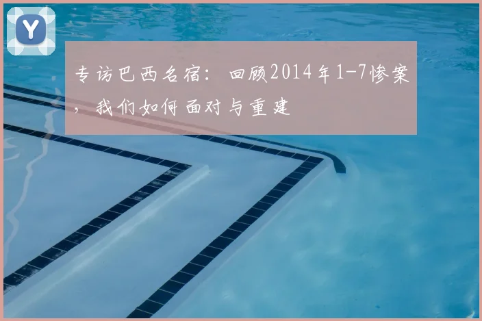 专访巴西名宿:回顾2014年1-7惨案,我们如何面对与重建