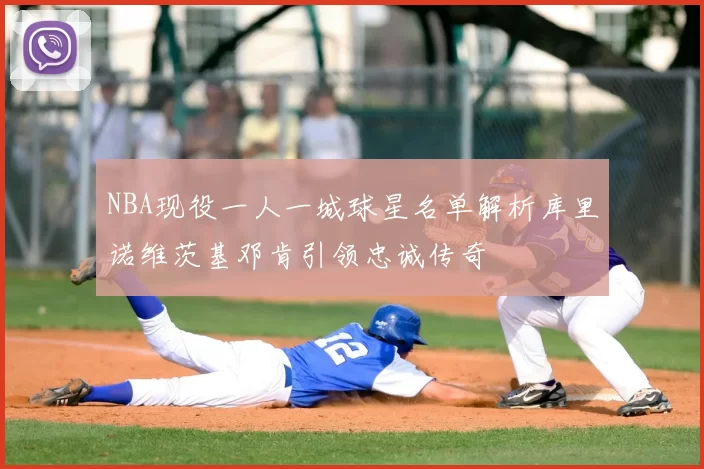 NBA现役一人一城球星名单解析库里诺维茨基邓肯引领忠诚传奇