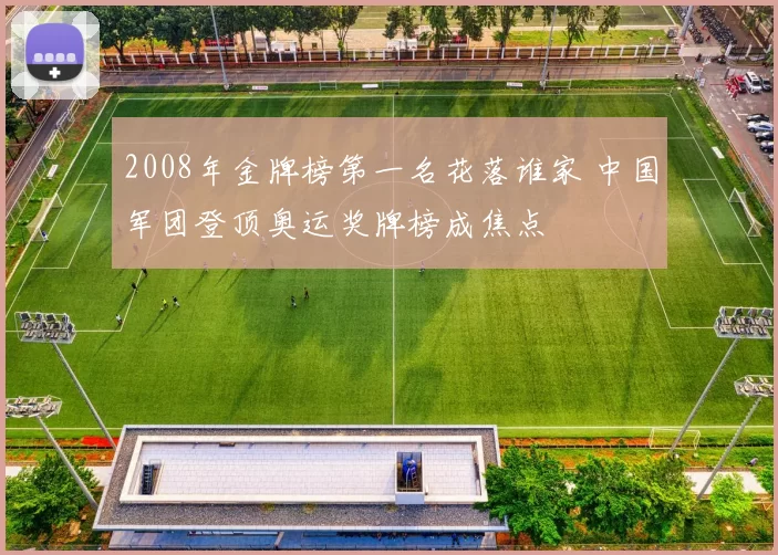 2008年金牌榜第一名花落谁家 中国军团登顶奥运奖牌榜成焦点