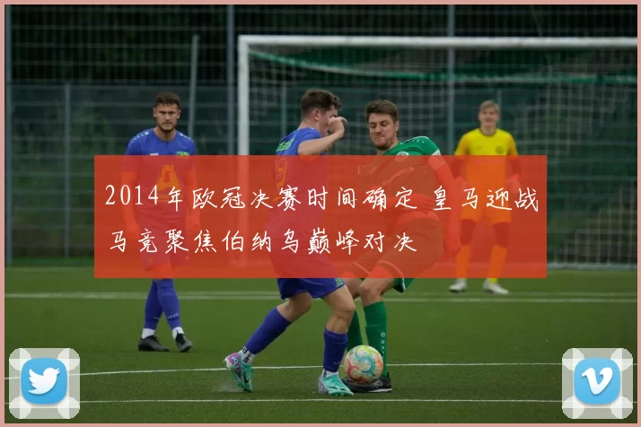 2014年欧冠决赛时间确定 皇马迎战马竞聚焦伯纳乌巅峰对决