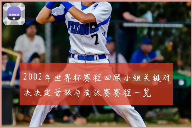 2002年世界杯赛程回顾小组关键对决决定晋级与淘汰赛赛程一览