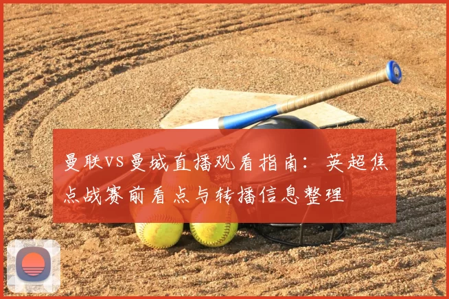 曼联vs曼城直播观看指南：英超焦点战赛前看点与转播信息整理