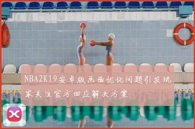 NBA2K19安卓版画面优化问题引发玩家关注官方回应解决方案
