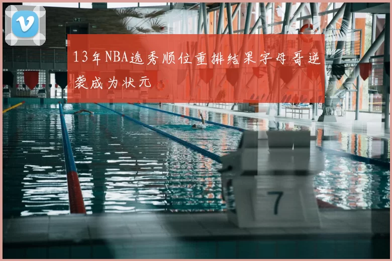 13年NBA选秀顺位重排结果字母哥逆袭成为状元