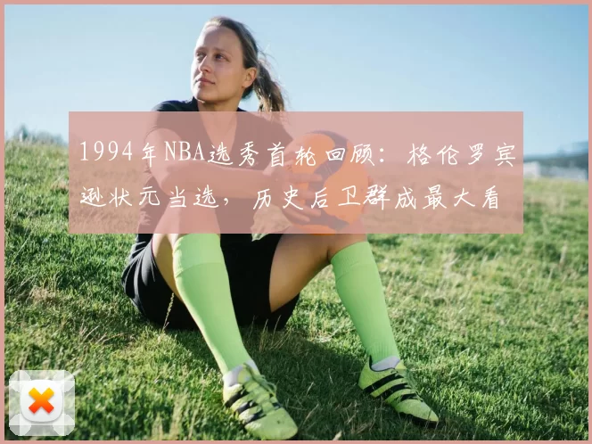1994年NBA选秀首轮回顾：格伦罗宾逊状元当选，历史后卫群成最大看点
