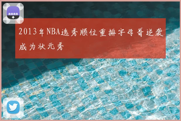 2013年NBA选秀顺位重排字母哥逆袭成为状元秀