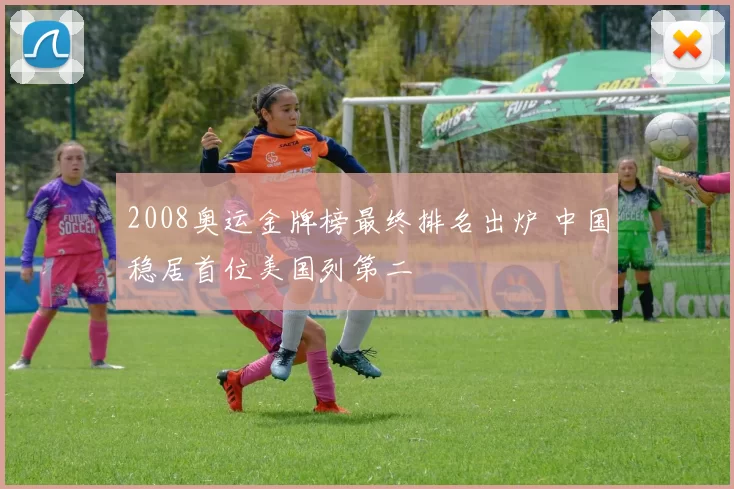 2008奥运金牌榜最终排名出炉 中国稳居首位美国列第二