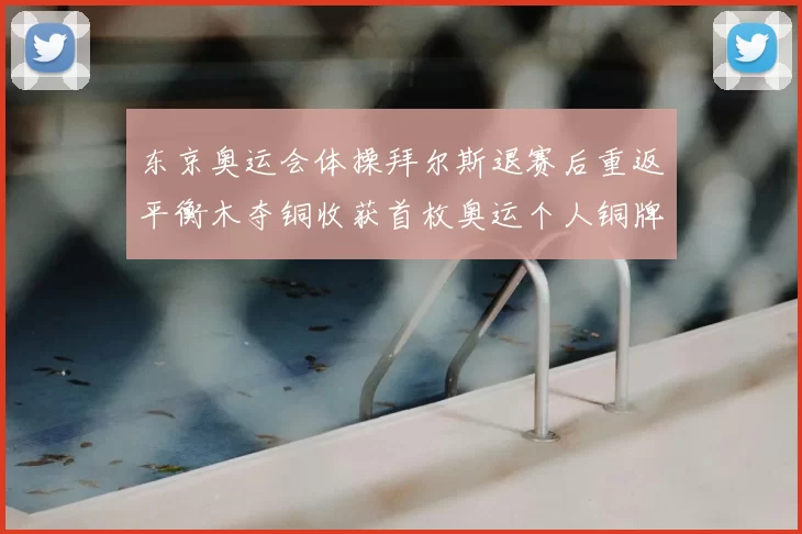 东京奥运会体操拜尔斯退赛后重返平衡木夺铜收获首枚奥运个人铜牌