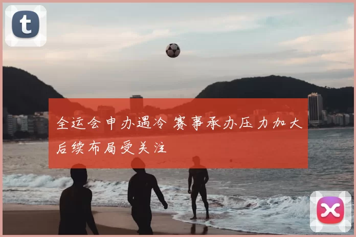 全运会申办遇冷 赛事承办压力加大后续布局受关注