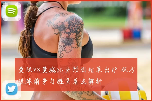 曼联vs曼城比分预测结果出炉 双方进球前景与胜负看点解析