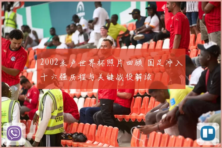 2002米卢世界杯照片回顾 国足冲入十六强历程与关键战役解读