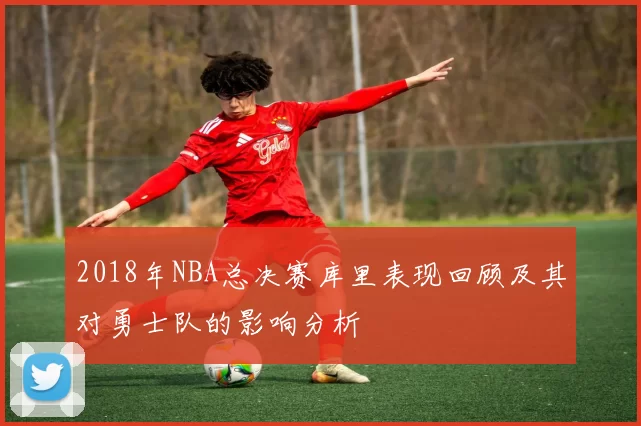 2018年NBA总决赛库里表现回顾及其对勇士队的影响分析