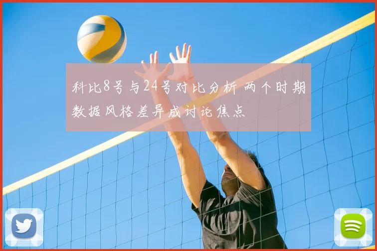 科比8号与24号对比分析 两个时期数据风格差异成讨论焦点