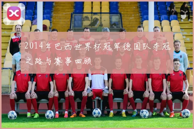 2014年巴西世界杯冠军德国队夺冠之路与赛事回顾