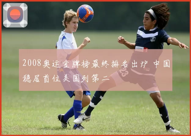 2008奥运金牌榜最终排名出炉 中国稳居首位美国列第二