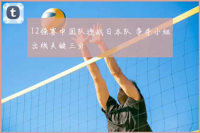 12强赛中国队迎战日本队 争夺小组出线关键三分