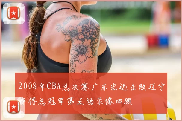 2008年CBA总决赛广东宏远击败辽宁夺得总冠军第五场录像回顾