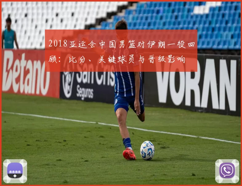 2018亚运会中国男篮对伊朗一役回顾：比分、关键球员与晋级影响