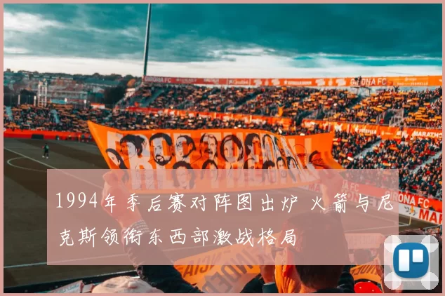 1994年季后赛对阵图出炉 火箭与尼克斯领衔东西部激战格局