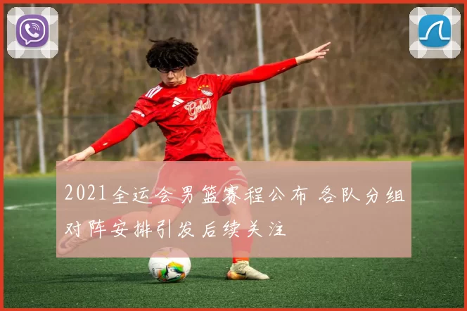 2021全运会男篮赛程公布 各队分组对阵安排引发后续关注