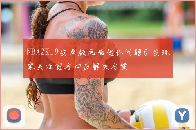 NBA2K19安卓版画面优化问题引发玩家关注官方回应解决方案