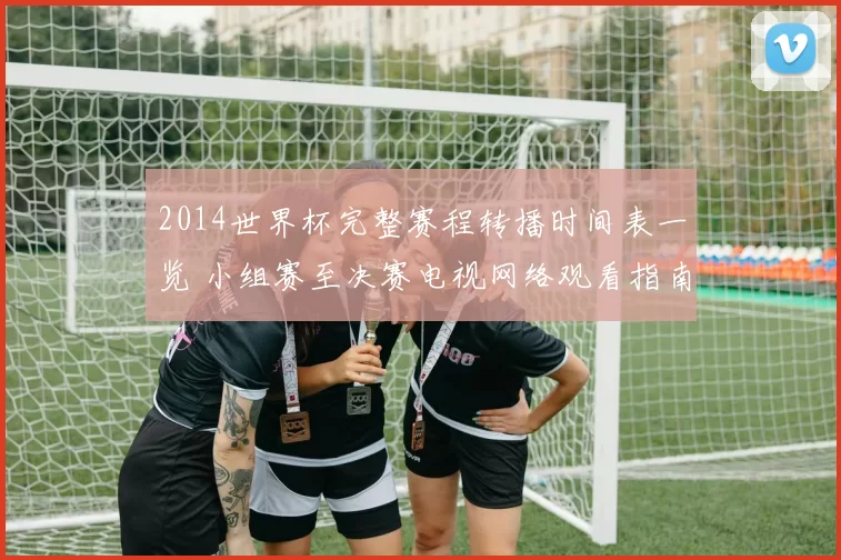 2014世界杯完整赛程转播时间表一览 小组赛至决赛电视网络观看指南