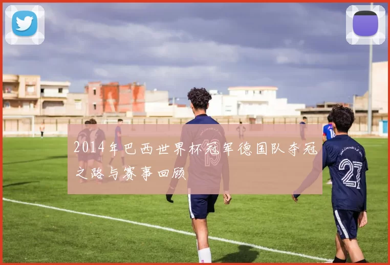 2014年巴西世界杯冠军德国队夺冠之路与赛事回顾