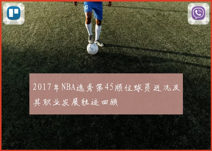 2017年NBA选秀第45顺位球员近况及其职业发展轨迹回顾
