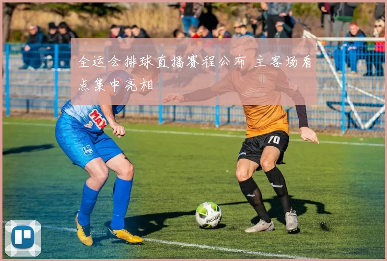 全运会排球直播赛程公布 主客场看点集中亮相