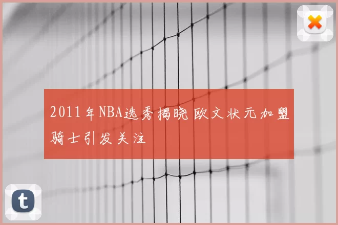 2011年NBA选秀揭晓 欧文状元加盟骑士引发关注