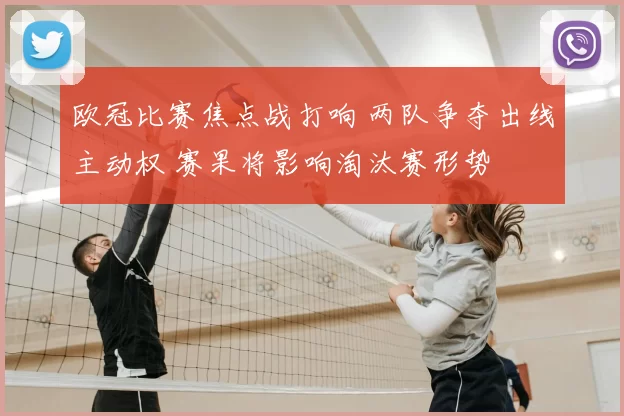 欧冠比赛焦点战打响 两队争夺出线主动权 赛果将影响淘汰赛形势