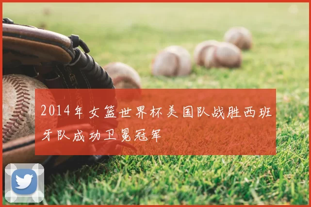 2014年女篮世界杯美国队战胜西班牙队成功卫冕冠军