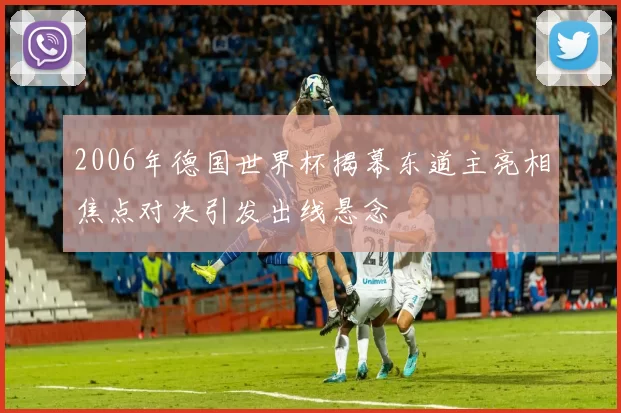 2006年德国世界杯揭幕东道主亮相焦点对决引发出线悬念
